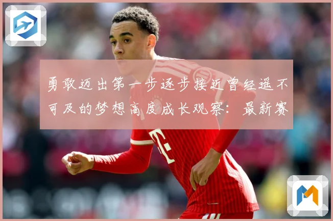 勇敢迈出第一步逐步接近曾经遥不可及的梦想高度成长观察：最新赛事动态与深度分析