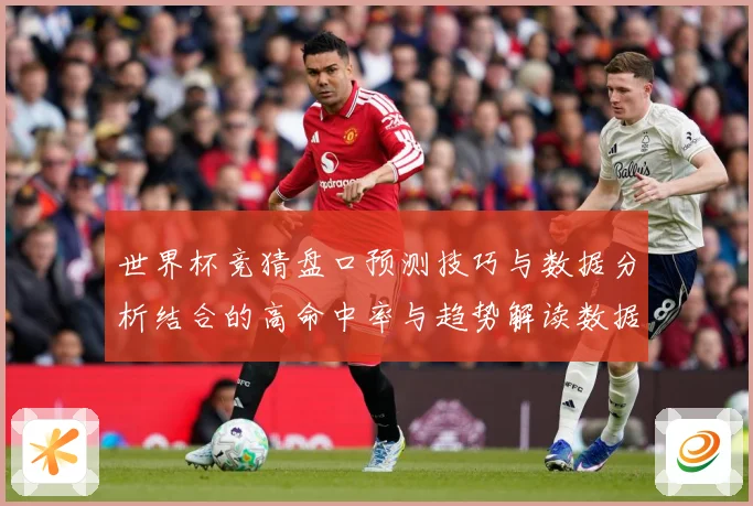 世界杯竞猜盘口预测技巧与数据分析结合的高命中率与趋势解读数据研判：最新赛事动态与深度分析
