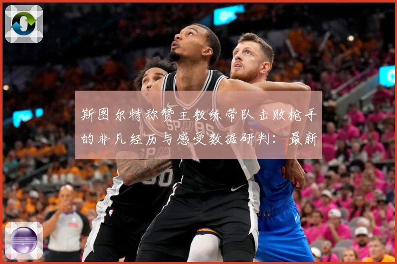 斯图尔特称赞主教练带队击败枪手的非凡经历与感受数据研判：最新赛事动态与深度分析