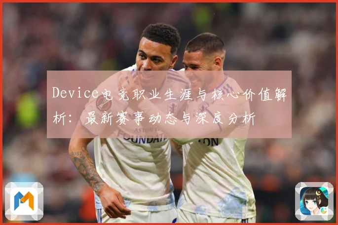 Device电竞职业生涯与核心价值解析：最新赛事动态与深度分析