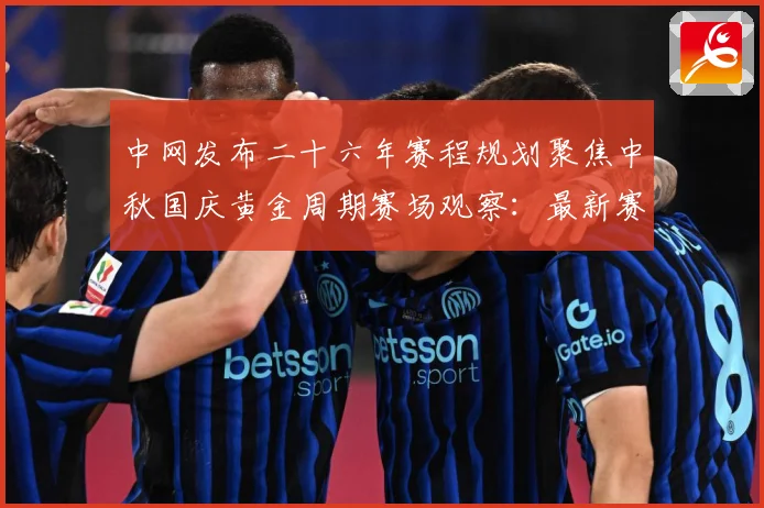 中网发布二十六年赛程规划聚焦中秋国庆黄金周期赛场观察：最新赛事动态与深度分析