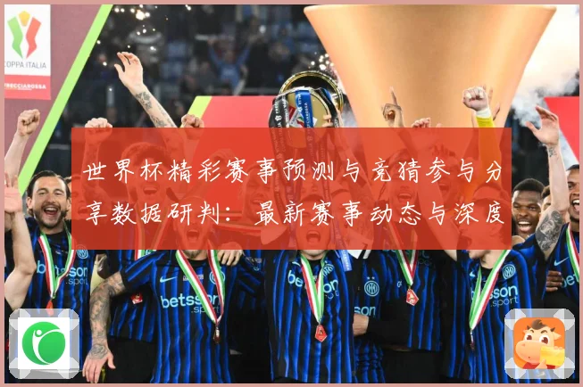 世界杯精彩赛事预测与竞猜参与分享数据研判：最新赛事动态与深度分析