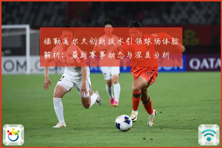 福勒高尔夫创新技术引领球场体验解析：最新赛事动态与深度分析