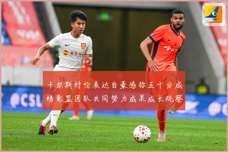 卡尔斯特伦表达自豪感称五十分成绩彰显团队共同努力成果成长观察：最新赛事动态与深度分析