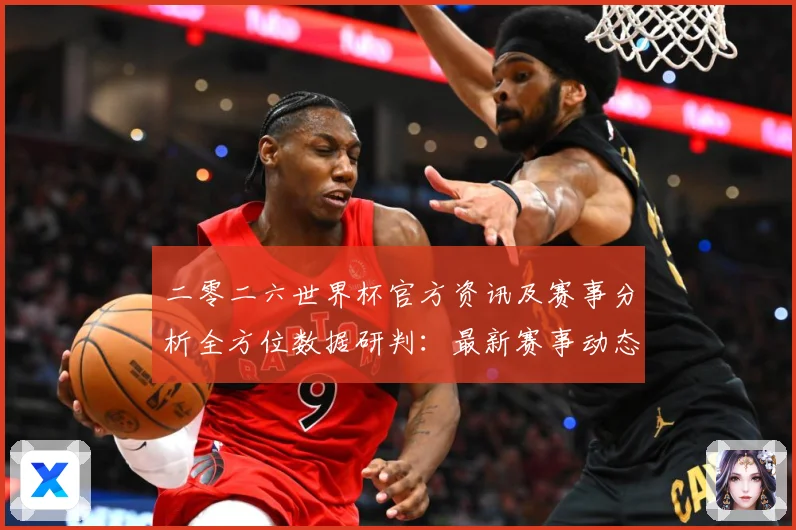 二零二六世界杯官方资讯及赛事分析全方位数据研判：最新赛事动态与深度分析
