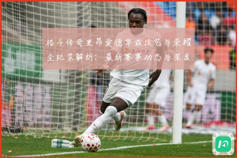 格斗传奇里昂爱德华兹技艺与荣耀全纪录解析：最新赛事动态与深度分析