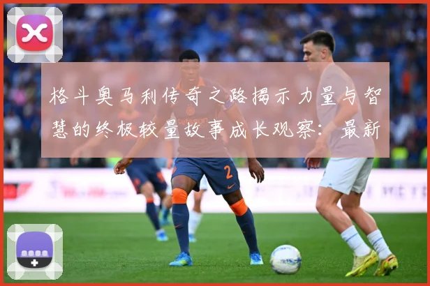 格斗奥马利传奇之路揭示力量与智慧的终极较量故事成长观察：最新赛事动态与深度分析