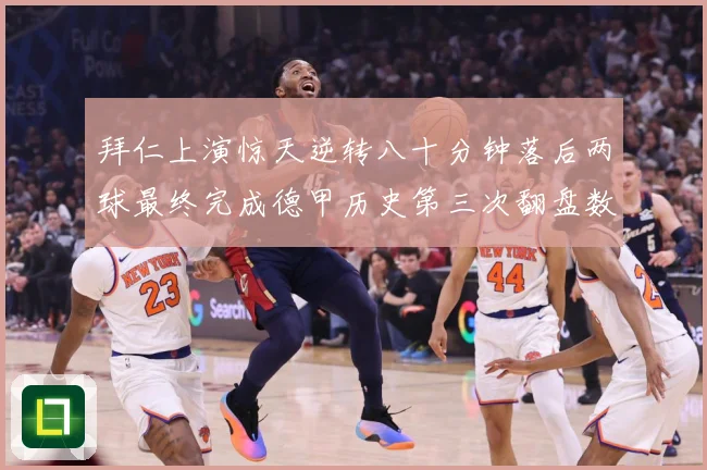 拜仁上演惊天逆转八十分钟落后两球最终完成德甲历史第三次翻盘数据研判：最新赛事动态与深度分析