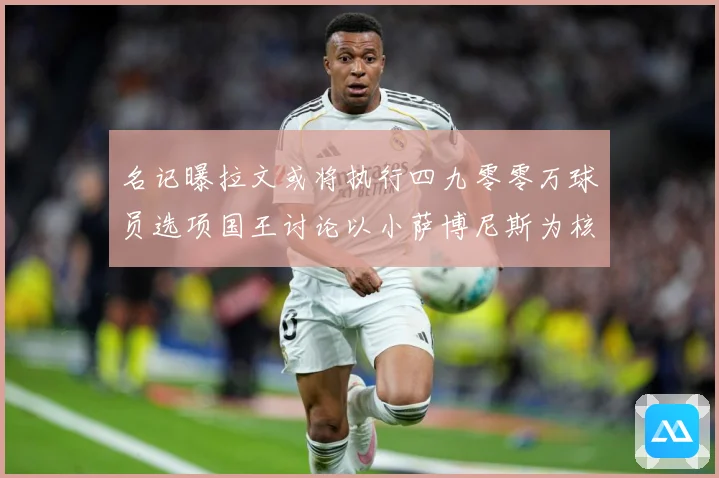 名记曝拉文或将执行四九零零万球员选项国王讨论以小萨博尼斯为核成长观察：最新赛事动态与深度分析
