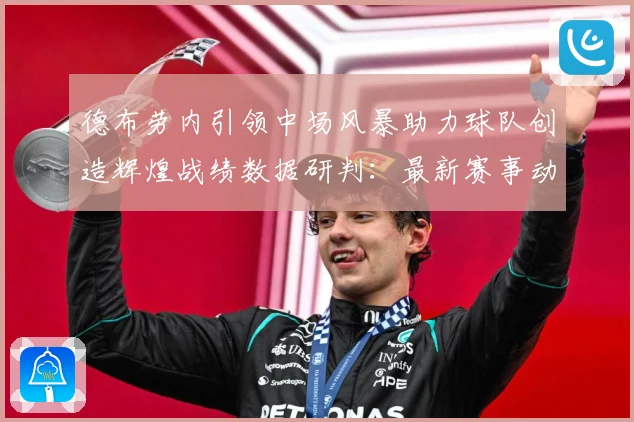 德布劳内引领中场风暴助力球队创造辉煌战绩数据研判：最新赛事动态与深度分析