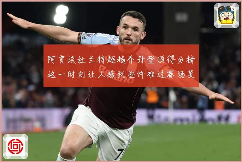 阿贾谈杜兰特超越乔丹登顶得分榜这一时刻让人感到些许难过赛场复盘：最新赛事动态与深度分析