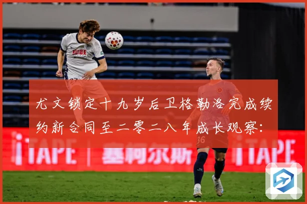 尤文锁定十九岁后卫格勒洛完成续约新合同至二零二八年成长观察：最新赛事动态与深度分析