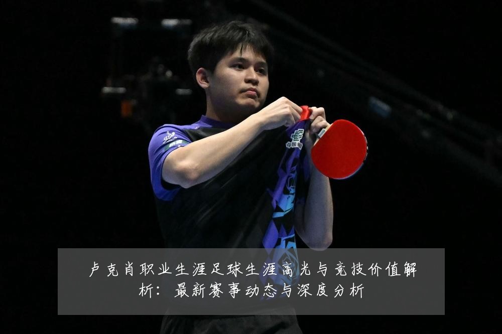 卢克肖职业生涯足球生涯高光与竞技价值解析:最新赛事动态与深度分析