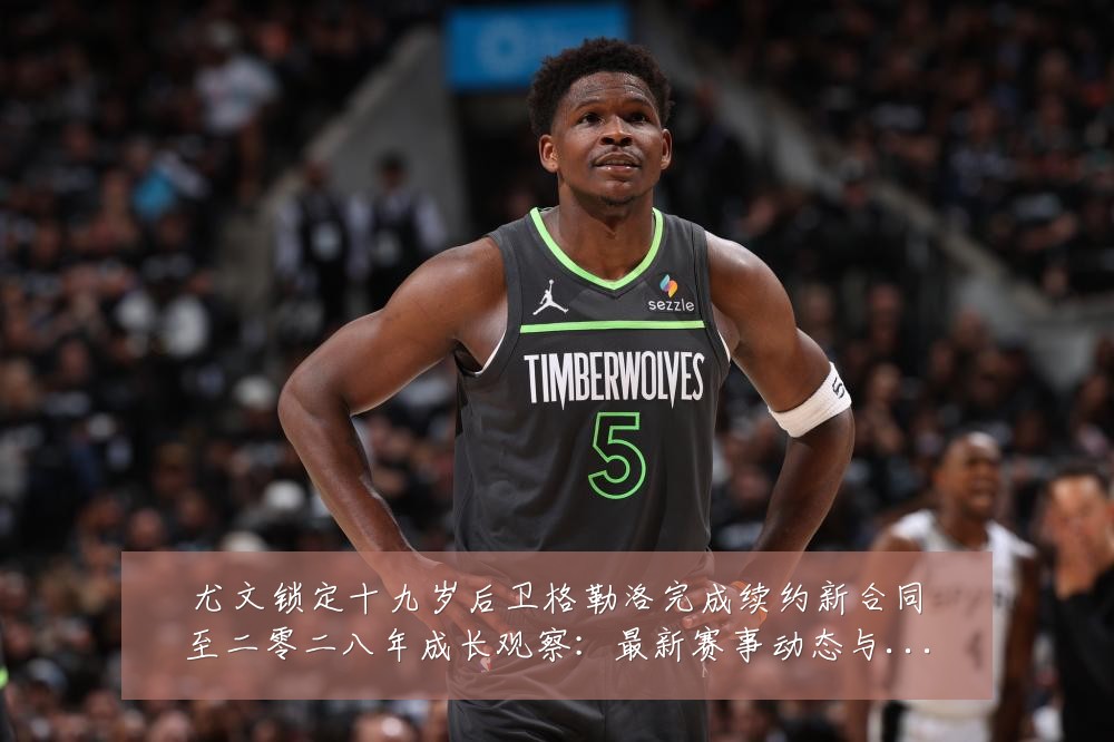 尤文锁定十九岁后卫格勒洛完成续约新合同至二零二八年成长观察：最新赛事动态与深度分析