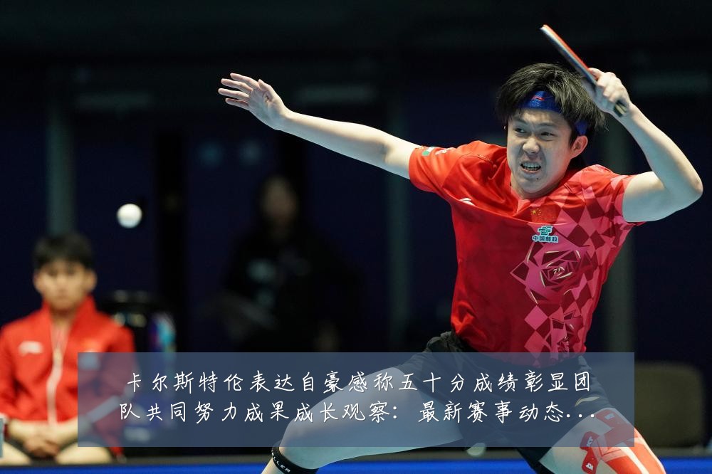 卡尔斯特伦表达自豪感称五十分成绩彰显团队共同努力成果成长观察:最新赛事动态与深度分析