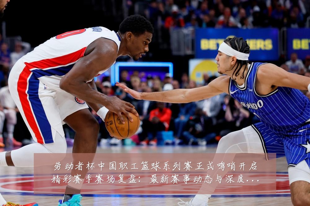 劳动者杯中国职工篮球系列赛正式鸣哨开启精彩赛季赛场复盘:最新赛事动态与深度分析
