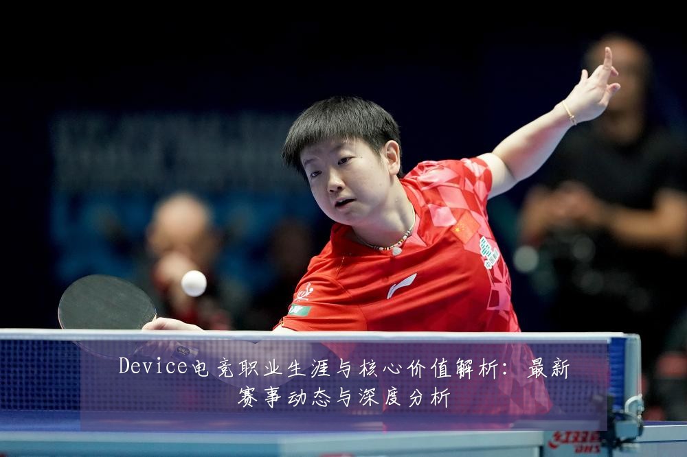 Device电竞职业生涯与核心价值解析:最新赛事动态与深度分析