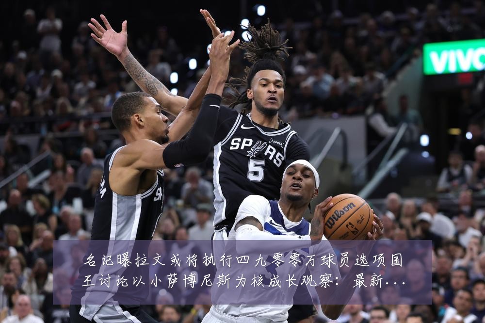 名记曝拉文或将执行四九零零万球员选项国王讨论以小萨博尼斯为核成长观察:最新赛事动态与深度分析